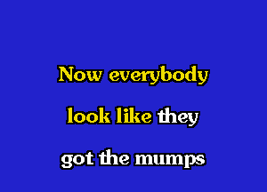 Now everybody

look like 1hey

got the mumps