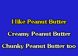 I like Peanut Butter
Creamy Peanut Butter

Chunky Peanut Butter too