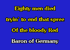 Eighty men died
tryin' to end that spree

0f the bloody Red

Baron of Germany