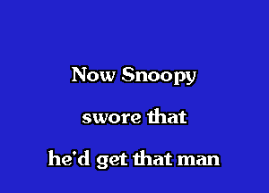 Now Snoopy

swore that

he'd get that man