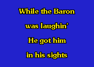 While the Baron

was laughin'

He got him

in his sights