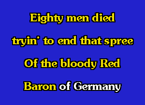 Eighty men died
tryin' to end that spree

0f the bloody Red

Baron of Germany