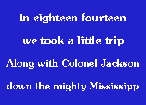 In eighteen fourteen

we took a little trip

Along with Colonel Jackson

down the mighty Mississipp