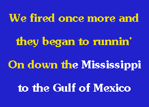 We fired once more and
they began to runnin'
0n down the Mississippi
to the Gulf of Mexico