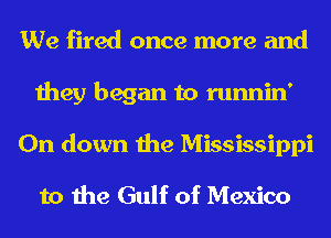 We fired once more and
they began to runnin'
0n down the Mississippi
to the Gulf of Mexico