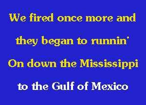 We fired once more and
they began to runnin'
0n down the Mississippi
to the Gulf of Mexico