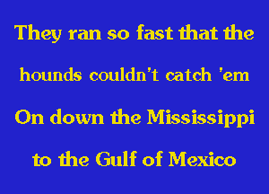 They ran so fast that the

hounds couldn't catch 'em

0n down the Mississippi
to the Gulf of Mexico