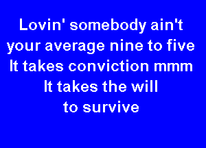 Lovin' somebody ain't
your average nine to five
It takes conviction mmm

It takes the will
to survive