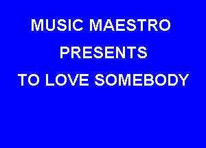 MUSIC MAESTRO
PRESENTS

TO LOVE SOMEBODY