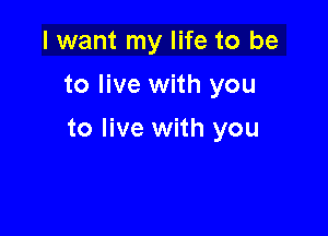 I want my life to be
to live with you

to live with you