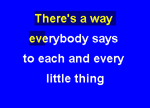 There's a way

everybody says
to each and every
little thing