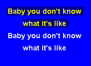 Baby you don't know
what it's like

Baby you don't know

what it's like