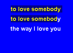 to love somebody
to love somebody

the way I love you