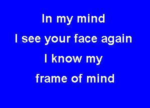 In my mind

I see your face again

I know my
frame of mind