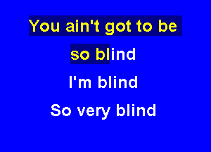 You ain't got to be
so blind
I'm blind

So very blind