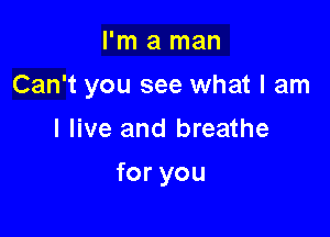 I'm a man

Can't you see what I am

I live and breathe
foryou