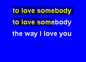 to love somebody
to love somebody

the way I love you