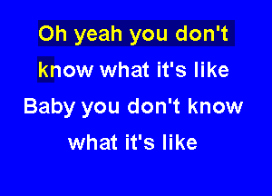 Oh yeah you don't

know what it's like
Baby you don't know
what it's like