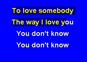 To love somebody

The way I love you

You don't know
You don't know