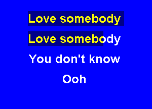 Love somebody

Love somebody

You don't know
Ooh