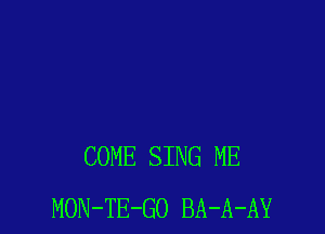 COME SING ME
MON-TE-GO BA-A-AY