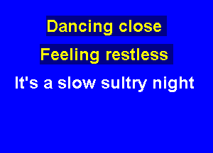 Dancing close
Feeling restless

It's a slow sultry night