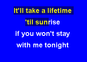 It'll take a lifetime
'til sunrise

if you won't stay

with me tonight