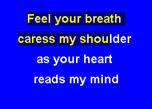Feel your breath
caress my shoulder
as your heart

reads my mind