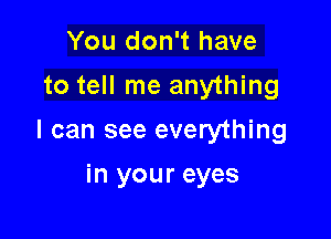 You don't have
to tell me anything

I can see everything

in your eyes