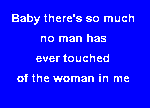 Baby there's so much

no man has
ever touched

of the woman in me