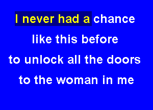 I never had a chance
like this before

to unlock all the doors

to the woman in me