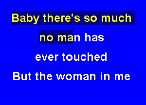 Baby there's so much

no man has
ever touched

But the woman in me