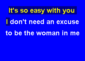 It's so easy with you

I don't need an excuse

to be the woman in me