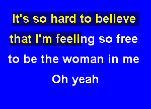 It's so hard to believe

that I'm feeling so free

to be the woman in me
Oh yeah