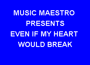 MUSIC MAESTRO
PRESENTS
EVEN IF MY HEART
WOULD BREAK