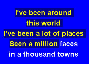 I've been around
this world

I've been a lot of places
Seen a million faces
in a thousand towns