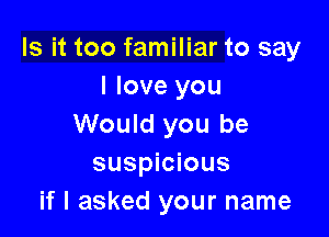 Is it too familiar to say
I love you

Would you be
suspicious
if I asked your name