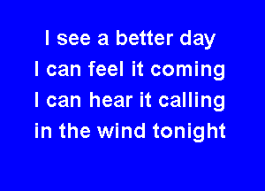 I see a better day
I can feel it coming

I can hear it calling
in the wind tonight