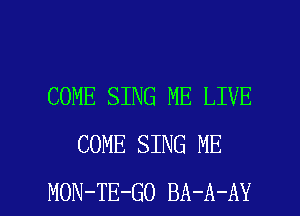 COME SING ME LIVE
COME SING ME

MON-TE-GO BA-A-AY l