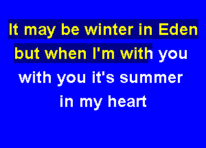 It may be winter in Eden
but when I'm with you

with you it's summer
in my heart