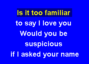 Is it too familiar
to say I love you

Would you be
suspicious
if I asked your name