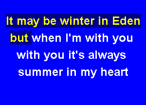 It may be winter in Eden
but when I'm with you

with you it's always
summer in my heart