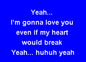 Yeah...
I'm gonna love you

even if my heart
would break
Yeah... huhuh yeah