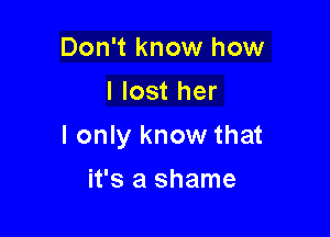 Don't know how
I lost her

I only know that

it's a shame