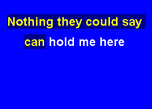 Nothing they could say

can hold me here