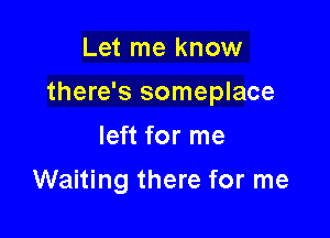 Let me know

there's someplace

left for me
Waiting there for me