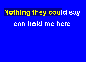 Nothing they could say

can hold me here