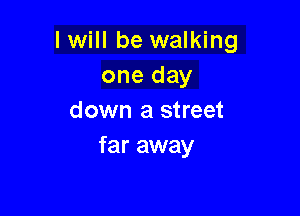 I will be walking
one day

down a street
far away