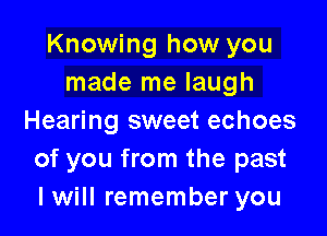 Knowing how you
made me laugh

Hearing sweet echoes
of you from the past
I will remember you