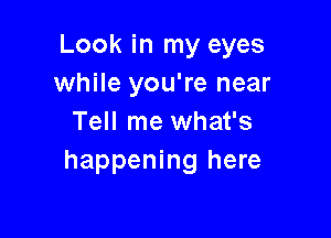 Look in my eyes
while you're near

Tell me what's
happening here